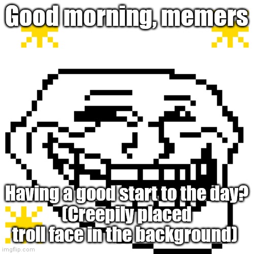 Good morning, memers; Having a good start to the day?
(Creepily placed troll face in the background) | made w/ Imgflip meme maker