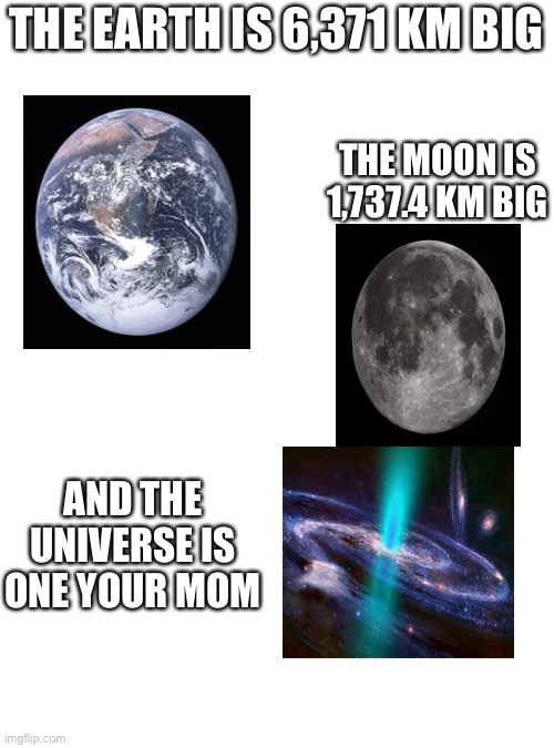 I have committed funny meme | THE EARTH IS 6,371 KM BIG; THE MOON IS 1,737.4 KM BIG; AND THE UNIVERSE IS ONE YOUR MOM | image tagged in memes,blank transparent square,universe,your mom,funny | made w/ Imgflip meme maker