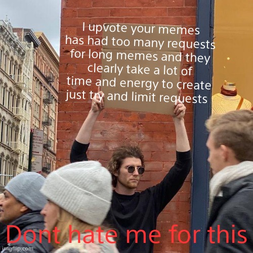 Dont hate me for this one but... | I upvote your memes has had too many requests for long memes and they clearly take a lot of time and energy to create just try and limit requests; Dont hate me for this | image tagged in memes,guy holding cardboard sign | made w/ Imgflip meme maker