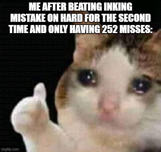 sad thumbs up cat | ME AFTER BEATING INKING MISTAKE ON HARD FOR THE SECOND TIME AND ONLY HAVING 252 MISSES: | image tagged in sad thumbs up cat | made w/ Imgflip meme maker