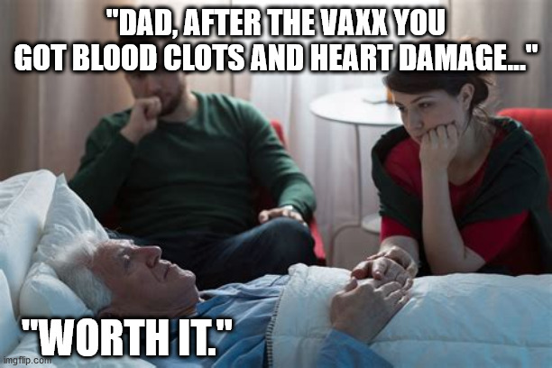 There is no end to the pro-vaxx stupidity... | "DAD, AFTER THE VAXX YOU GOT BLOOD CLOTS AND HEART DAMAGE..."; "WORTH IT." | image tagged in sick man,vaccine,vaccines,vaccination,covid | made w/ Imgflip meme maker