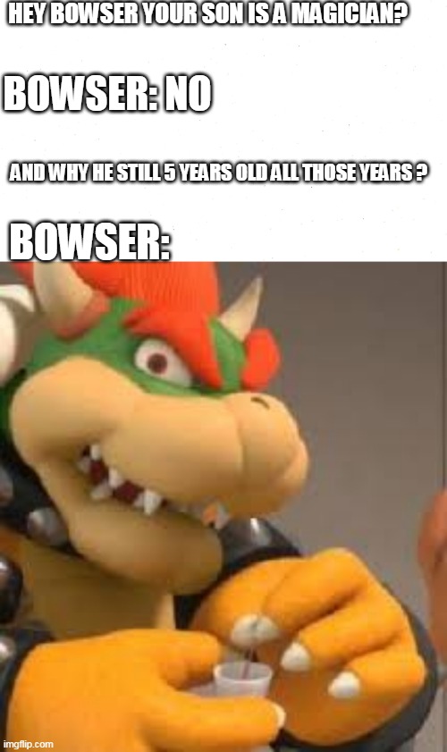 i smell a game theory here | HEY BOWSER YOUR SON IS A MAGICIAN? BOWSER: NO; AND WHY HE STILL 5 YEARS OLD ALL THOSE YEARS ? BOWSER: | image tagged in bowser holding a cup,bowser jr,bowser,mario,game logic,nintendo | made w/ Imgflip meme maker