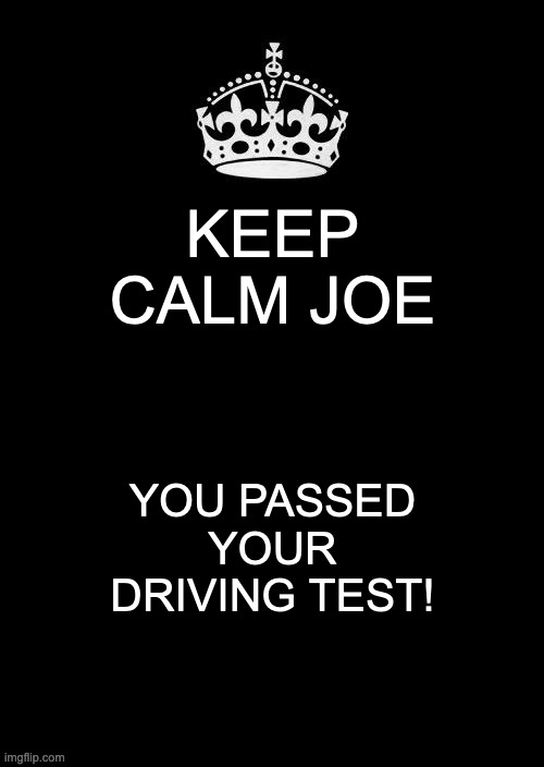 Joe Passed Driving Test |  KEEP CALM JOE; YOU PASSED YOUR DRIVING TEST! | image tagged in memes,keep calm and carry on black | made w/ Imgflip meme maker