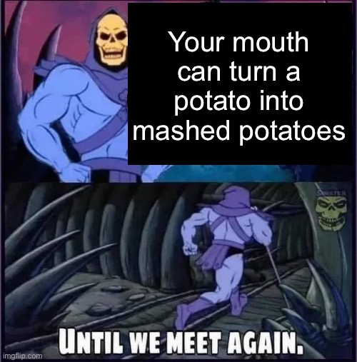 Until we meet again. | Your mouth can turn a potato into mashed potatoes | image tagged in until we meet again | made w/ Imgflip meme maker