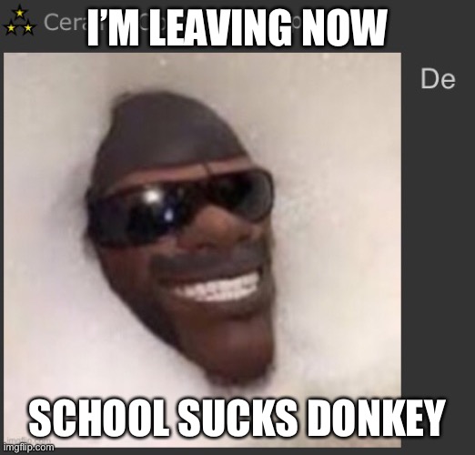 De | I’M LEAVING NOW; SCHOOL SUCKS DONKEY | image tagged in de | made w/ Imgflip meme maker