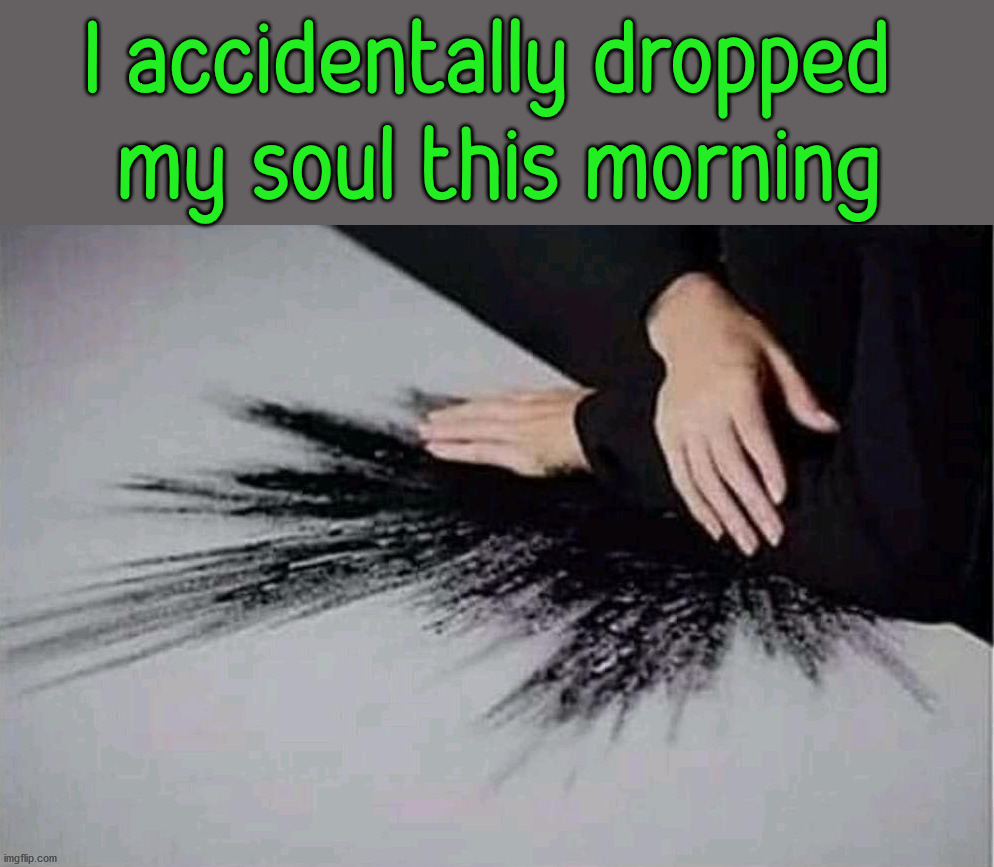 I accidentally dropped 
my soul this morning | image tagged in dark humor | made w/ Imgflip meme maker