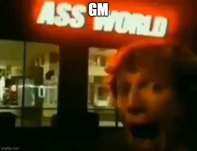 Ass World | GM | image tagged in ass world | made w/ Imgflip meme maker