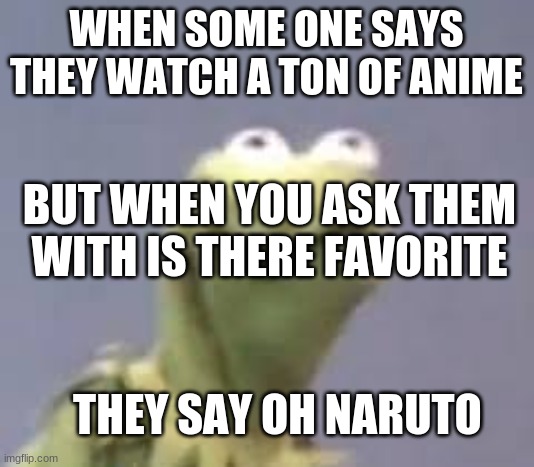  WHEN SOME ONE SAYS THEY WATCH A TON OF ANIME; BUT WHEN YOU ASK THEM WITH IS THERE FAVORITE; THEY SAY OH NARUTO | image tagged in cringe kurmit cringe hard | made w/ Imgflip meme maker