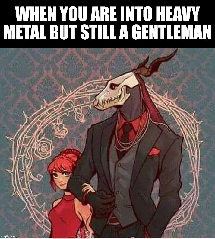 WHEN YOU ARE INTO HEAVY METAL BUT STILL A GENTLEMAN | image tagged in heavy metal | made w/ Imgflip meme maker