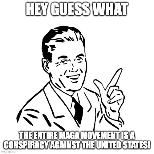 50's Guy | HEY GUESS WHAT; THE ENTIRE MAGA MOVEMENT IS A CONSPIRACY AGAINST THE UNITED STATES! | image tagged in 50's guy | made w/ Imgflip meme maker