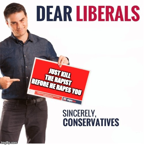 Ben Shapiro Dear Liberals | JUST KILL THE RAPIST BEFORE HE RAPES YOU | image tagged in ben shapiro dear liberals | made w/ Imgflip meme maker