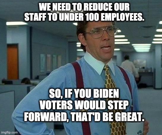 That Would Be Great Meme | WE NEED TO REDUCE OUR STAFF TO UNDER 100 EMPLOYEES. SO, IF YOU BIDEN VOTERS WOULD STEP FORWARD, THAT'D BE GREAT. | image tagged in memes,that would be great | made w/ Imgflip meme maker