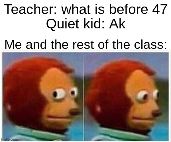 we all know what bout to go down. |  Teacher: what is before 47
Quiet kid: Ak; Me and the rest of the class: | image tagged in memes,monkey puppet,quiet kid,guns,ak47 | made w/ Imgflip meme maker