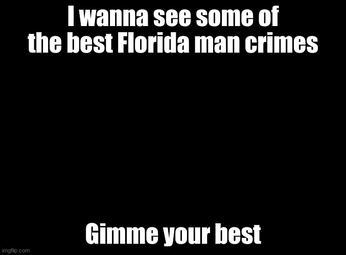 I'm bored and I wanna laugh | I wanna see some of the best Florida man crimes; Gimme your best | image tagged in blank black,florida man | made w/ Imgflip meme maker