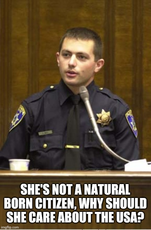 Police Officer Testifying Meme | SHE'S NOT A NATURAL BORN CITIZEN, WHY SHOULD SHE CARE ABOUT THE USA? | image tagged in memes,police officer testifying | made w/ Imgflip meme maker