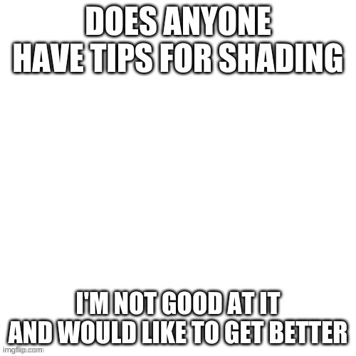 Just asking | DOES ANYONE HAVE TIPS FOR SHADING; I'M NOT GOOD AT IT AND WOULD LIKE TO GET BETTER | image tagged in white void | made w/ Imgflip meme maker