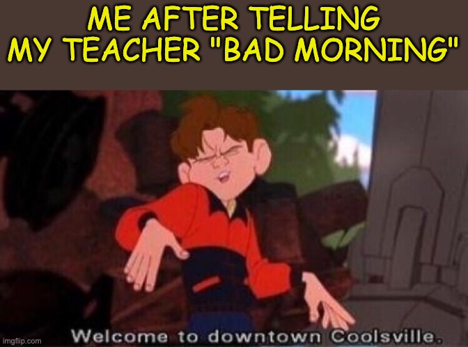 Bad morning! | ME AFTER TELLING MY TEACHER "BAD MORNING" | image tagged in welcome to downtown coolsville,bad morning,school,childhood | made w/ Imgflip meme maker