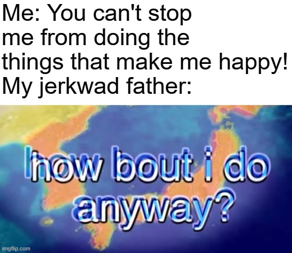 Me: You can't stop me from doing the things that make me happy!
My jerkwad father: | image tagged in how about i do it anyway,scumbag parents | made w/ Imgflip meme maker