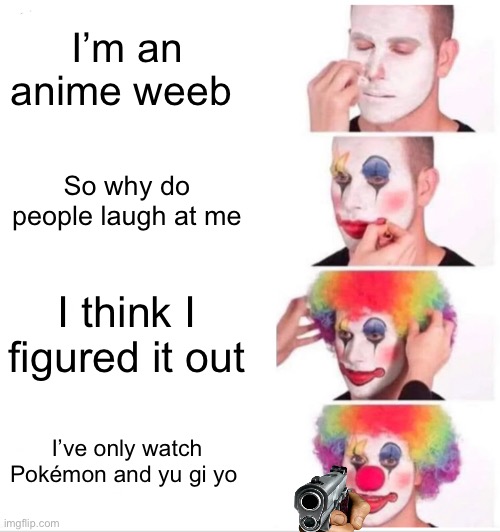 When people laugh at you | I’m an anime weeb; So why do people laugh at me; I think I figured it out; I’ve only watch Pokémon and yu gi yo | image tagged in memes,clown applying makeup | made w/ Imgflip meme maker