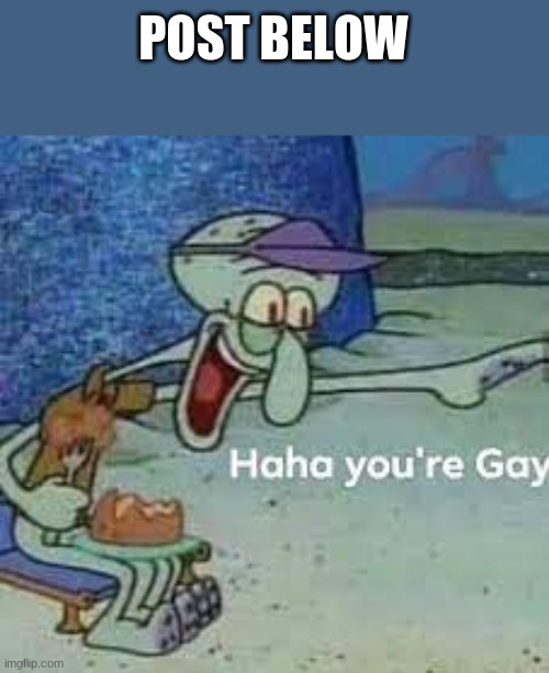 the post below has gay | POST BELOW | made w/ Imgflip meme maker