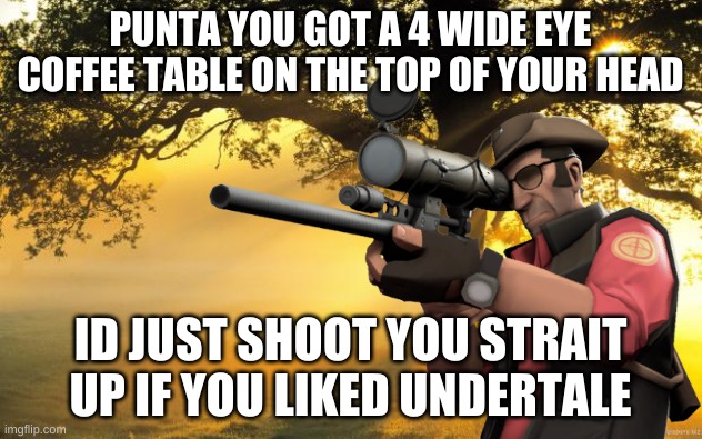 sniper.mp4 | PUNTA YOU GOT A 4 WIDE EYE COFFEE TABLE ON THE TOP OF YOUR HEAD; ID JUST SHOOT YOU STRAIT UP IF YOU LIKED UNDERTALE | image tagged in tf2 | made w/ Imgflip meme maker