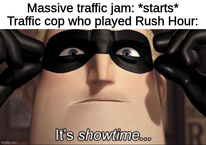 Anyone played this before? | Massive traffic jam: *starts*
Traffic cop who played Rush Hour: | image tagged in it's showtime | made w/ Imgflip meme maker
