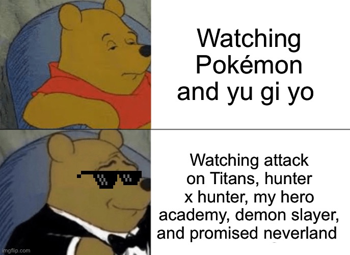 Tuxedo Winnie The Pooh | Watching Pokémon and yu gi yo; Watching attack on Titans, hunter x hunter, my hero academy, demon slayer, and promised neverland | image tagged in memes,tuxedo winnie the pooh | made w/ Imgflip meme maker