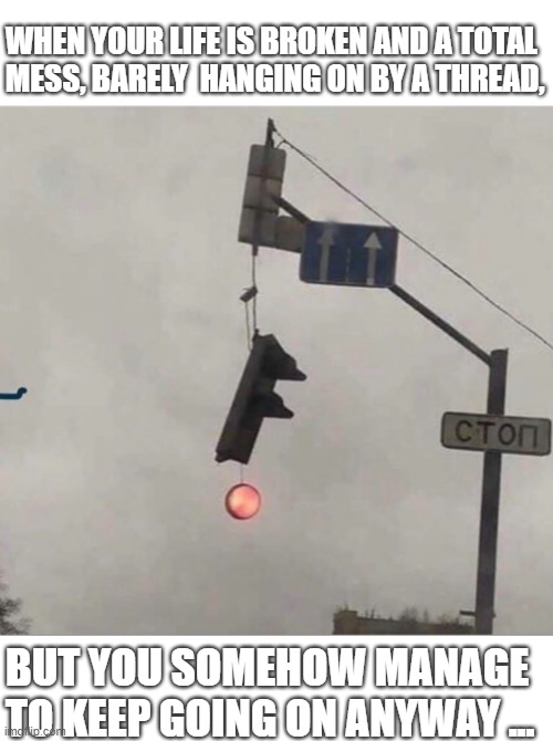 Clearly Broken | WHEN YOUR LIFE IS BROKEN AND A TOTAL 
MESS, BARELY  HANGING ON BY A THREAD, BUT YOU SOMEHOW MANAGE TO KEEP GOING ON ANYWAY ... | image tagged in broken traffic light | made w/ Imgflip meme maker