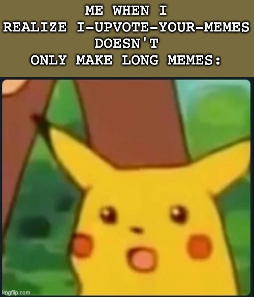 He doesn't!??! | ME WHEN I REALIZE I-UPVOTE-YOUR-MEMES DOESN'T ONLY MAKE LONG MEMES: | image tagged in surprised pikachu | made w/ Imgflip meme maker