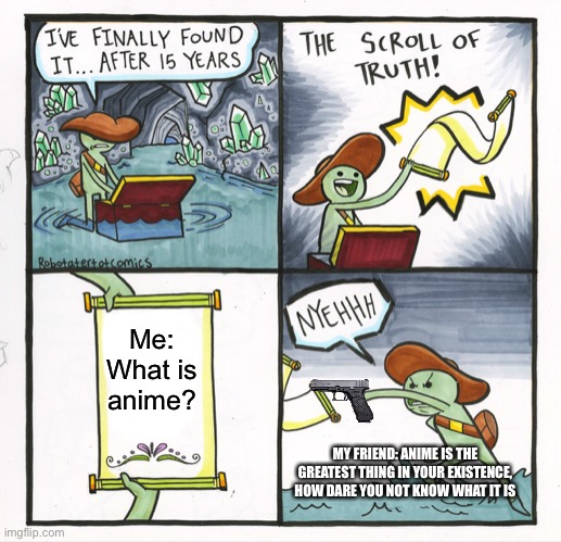 The Scroll Of Truth | Me: What is anime? MY FRIEND: ANIME IS THE GREATEST THING IN YOUR EXISTENCE, HOW DARE YOU NOT KNOW WHAT IT IS | image tagged in memes,the scroll of truth | made w/ Imgflip meme maker