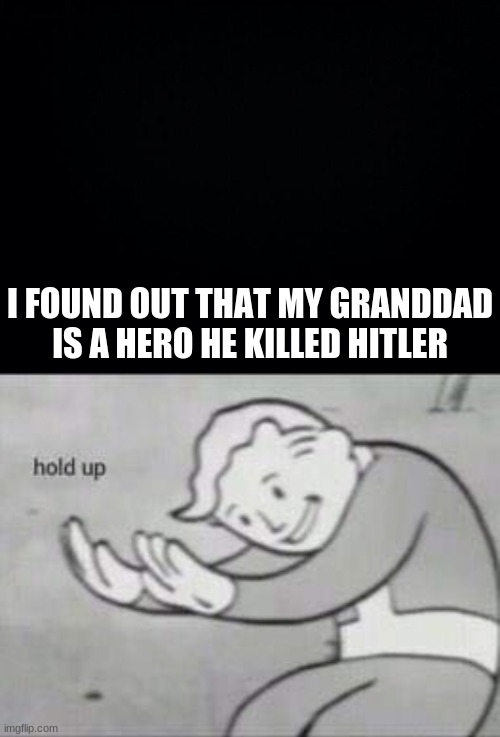 I FOUND OUT THAT MY GRANDDAD IS A HERO HE KILLED HITLER | image tagged in black background,fallout hold up | made w/ Imgflip meme maker
