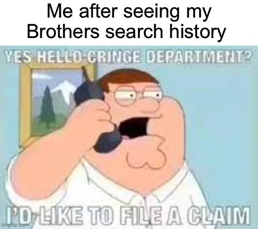 Bruh he searched up “shit” lmao | Me after seeing my Brothers search history | image tagged in cringe department | made w/ Imgflip meme maker