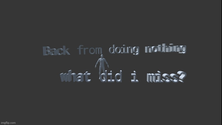 Back from doing nothing, what did miss? | image tagged in back from doing nothing what did miss | made w/ Imgflip meme maker