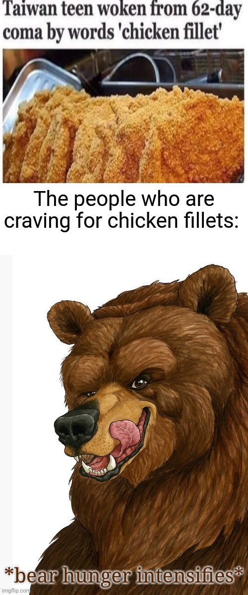 Delicious chicken fillets | The people who are craving for chicken fillets: | image tagged in bear hunger intensifies,chicken,memes,meme,food,news | made w/ Imgflip meme maker