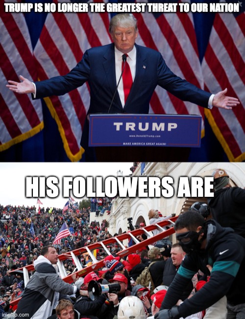 TRUMP IS NO LONGER THE GREATEST THREAT TO OUR NATION; HIS FOLLOWERS ARE | image tagged in donald trump,qanon - insurrection - trump riot - sedition | made w/ Imgflip meme maker