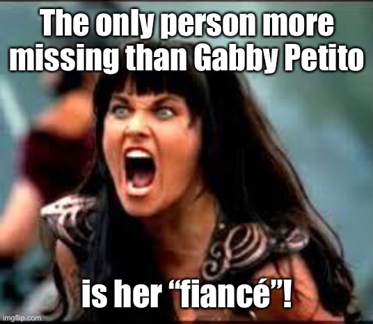 Where’s the assh@le? |  The only person more missing than Gabby Petito; is her “fiancé”! | image tagged in xena/gabby meme,gabby petito,brian laundrie,murderer | made w/ Imgflip meme maker