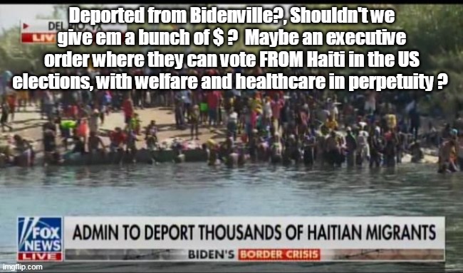 Bidenville Dilemma | Deported from Bidenville?, Shouldn't we give em a bunch of $ ?  Maybe an executive order where they can vote FROM Haiti in the US elections, with welfare and healthcare in perpetuity ? | image tagged in memes | made w/ Imgflip meme maker