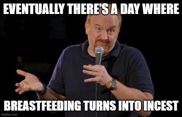Louis ck but maybe | EVENTUALLY THERE'S A DAY WHERE; BREASTFEEDING TURNS INTO INCEST | image tagged in louis ck but maybe | made w/ Imgflip meme maker