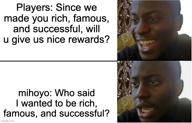 MiHoyo don wan ma munny |  Players: Since we made you rich, famous, and successful, will u give us nice rewards? mihoyo: Who said I wanted to be rich, famous, and successful? | image tagged in disappointed black guy | made w/ Imgflip meme maker