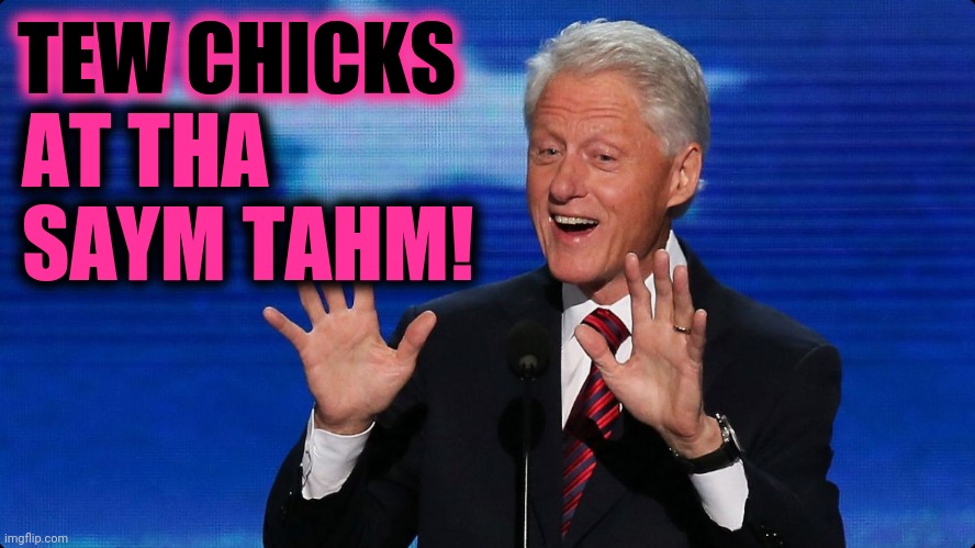 bill clinton | TEW CHICKS AT THA
SAYM TAHM! | image tagged in bill clinton | made w/ Imgflip meme maker