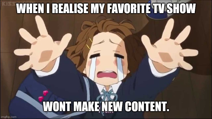 K-On | WHEN I REALISE MY FAVORITE TV SHOW; WONT MAKE NEW CONTENT. | image tagged in k-on | made w/ Imgflip meme maker