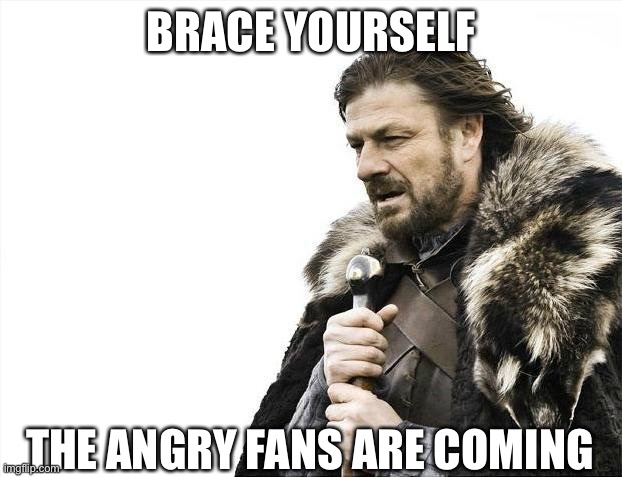 Brace Yourselves X is Coming Meme | BRACE YOURSELF THE ANGRY FANS ARE COMING | image tagged in memes,brace yourselves x is coming | made w/ Imgflip meme maker