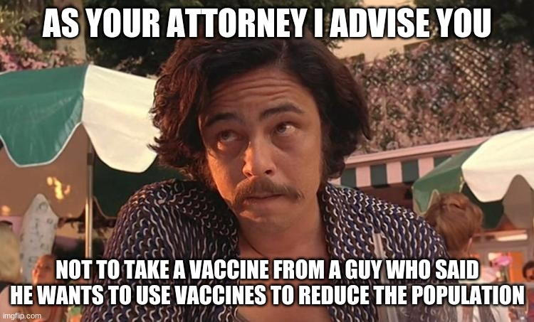 As your attorney | AS YOUR ATTORNEY I ADVISE YOU; NOT TO TAKE A VACCINE FROM A GUY WHO SAID HE WANTS TO USE VACCINES TO REDUCE THE POPULATION | image tagged in as your attorney | made w/ Imgflip meme maker