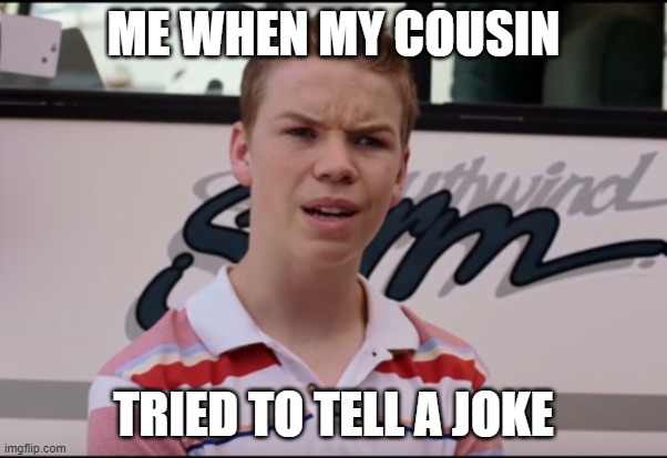 You Guys are Getting Paid | ME WHEN MY COUSIN; TRIED TO TELL A JOKE | image tagged in you guys are getting paid | made w/ Imgflip meme maker