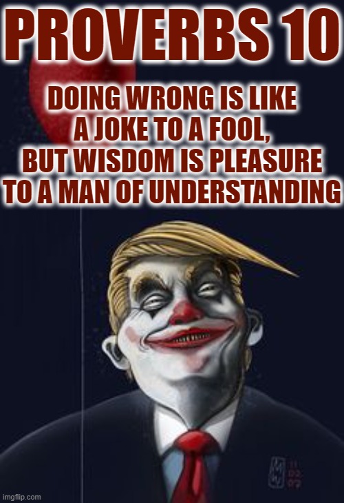 PROVERBS 10 | PROVERBS 10; DOING WRONG IS LIKE A JOKE TO A FOOL, BUT WISDOM IS PLEASURE TO A MAN OF UNDERSTANDING | image tagged in proverbs,fool,joke,trump,clown,bible | made w/ Imgflip meme maker
