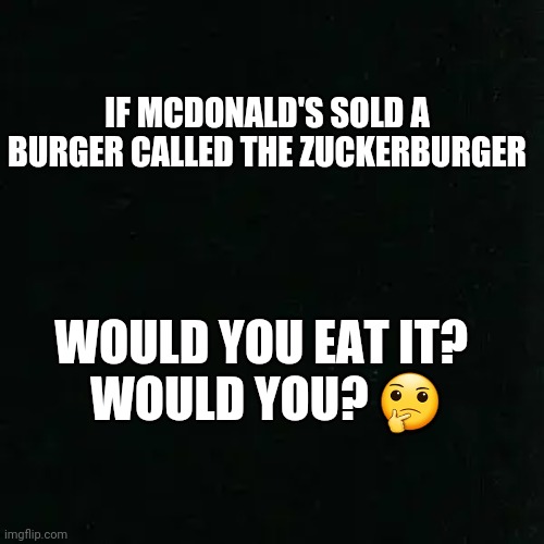 The Zuckerburger | IF MCDONALD'S SOLD A BURGER CALLED THE ZUCKERBURGER; WOULD YOU EAT IT? 
WOULD YOU? 🤔 | image tagged in memes,funny memes,funny,facebook,mark zuckerberg | made w/ Imgflip meme maker