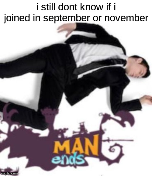 man ends | i still dont know if i joined in september or november | image tagged in man ends | made w/ Imgflip meme maker