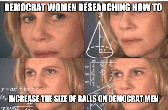 Math lady/Confused lady | DEMOCRAT WOMEN RESEARCHING HOW TO INCREASE THE SIZE OF BALLS ON DEMOCRAT MEN | image tagged in math lady/confused lady | made w/ Imgflip meme maker