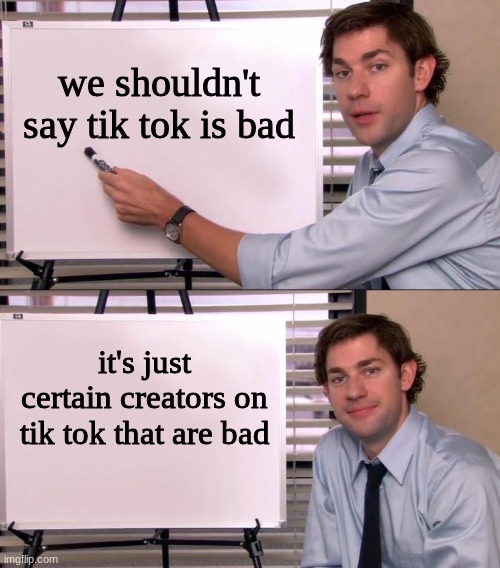 i've changed my ways | we shouldn't say tik tok is bad; it's just certain creators on tik tok that are bad | image tagged in jim halpert explains | made w/ Imgflip meme maker