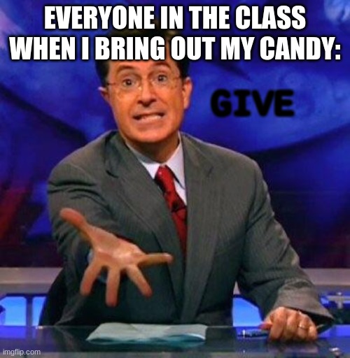 Seriously, tho.. | EVERYONE IN THE CLASS WHEN I BRING OUT MY CANDY:; GIVE | image tagged in give me please,class,candy,school,oof why | made w/ Imgflip meme maker